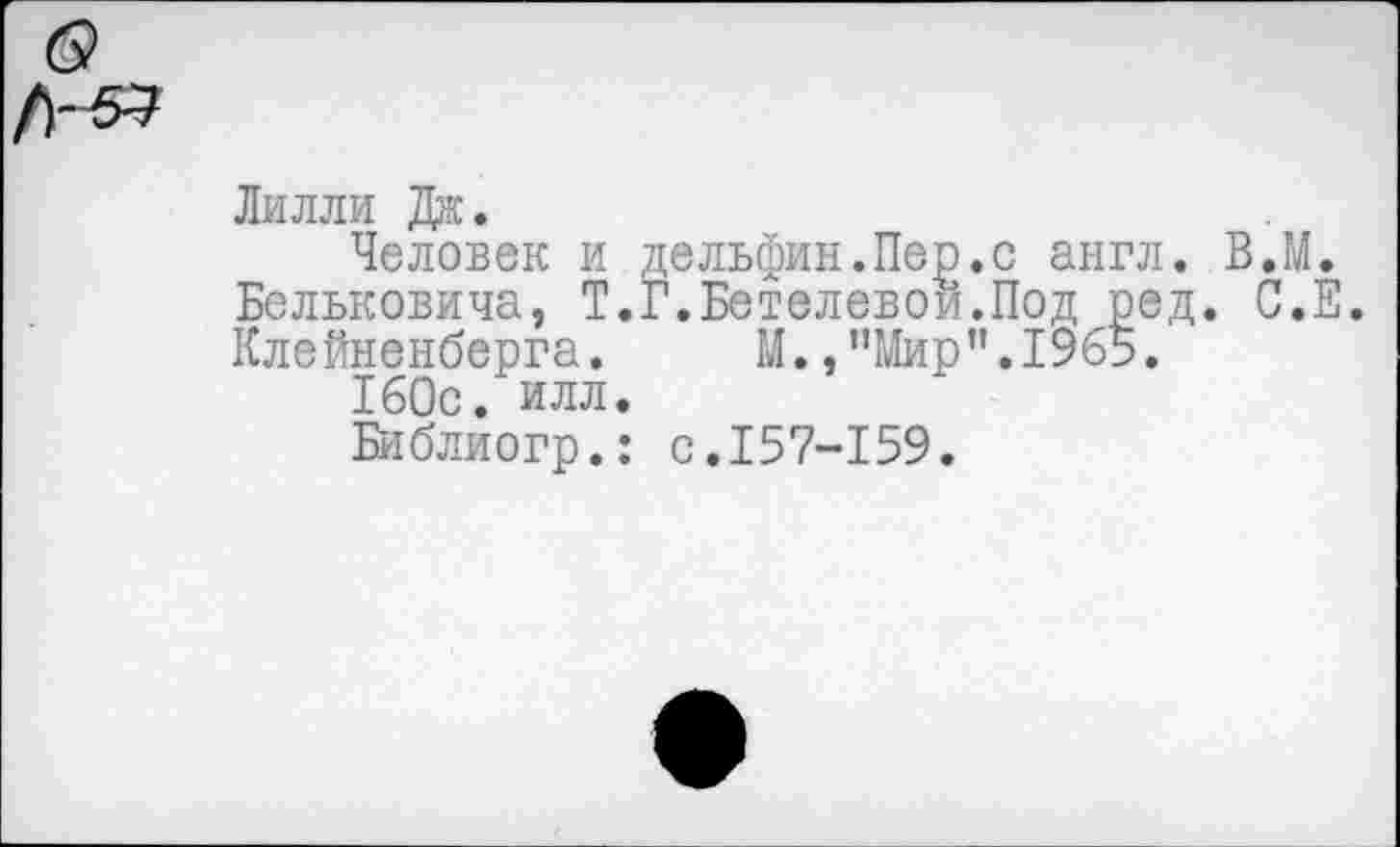 ﻿Лилли Дж.
Человек и дельфин.Пер.с англ. В.М. Бельковича, Т.Г.Бетелевой.Под ред. С.Е. Клейненберга.	М.,’’Мир ”.1965.
160с. илл.
Библиогр.: с.157-159.